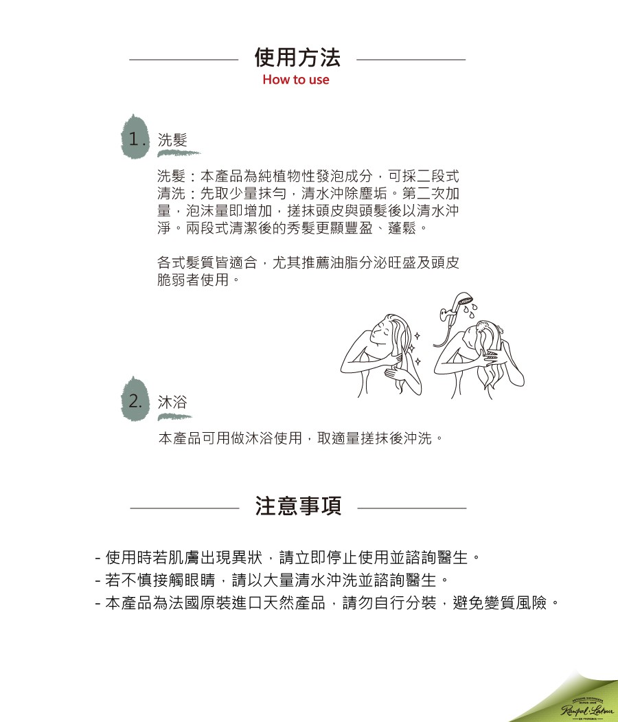 使用方法，1. 洗髮，洗髮:本產品為純植物性發泡成分,可採二段式，清洗:先取少量抹勻,清水沖除塵垢。第二次加，量,泡沫量即增加,搓抹頭皮與頭髮後以清水沖，淨。兩段式清潔後的秀髮更顯豐盈、蓬鬆。各式髮質皆適合,尤其推薦油脂分泌旺盛及頭皮，脆弱者使用。2