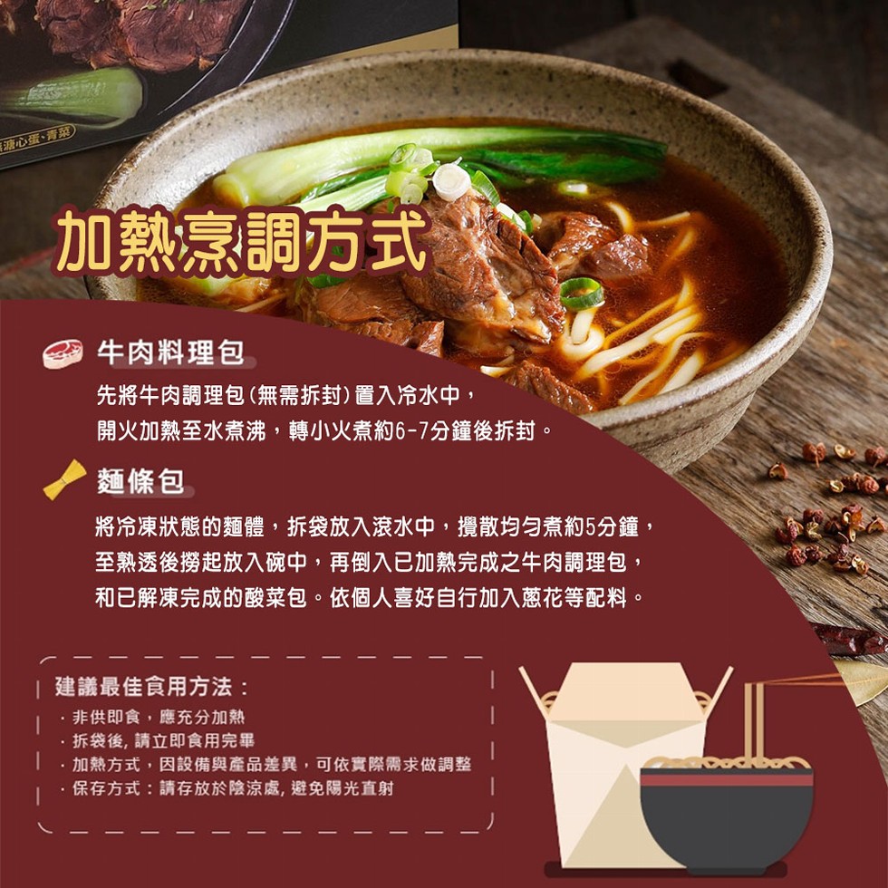 糖心蛋、青菜)，加熱烹調方式，牛肉料理包，先將牛肉調理包(無需拆封) 置入冷水中,開火加熱至水煮沸,轉小火煮約6-7分鐘後拆封。麵條包，將冷凍狀態的麵體,拆袋放入滾水中,攪散均匀煮約5分鐘,至熟透後撈起放入碗中,再倒入已加熱完成之牛肉調理包,和已解凍