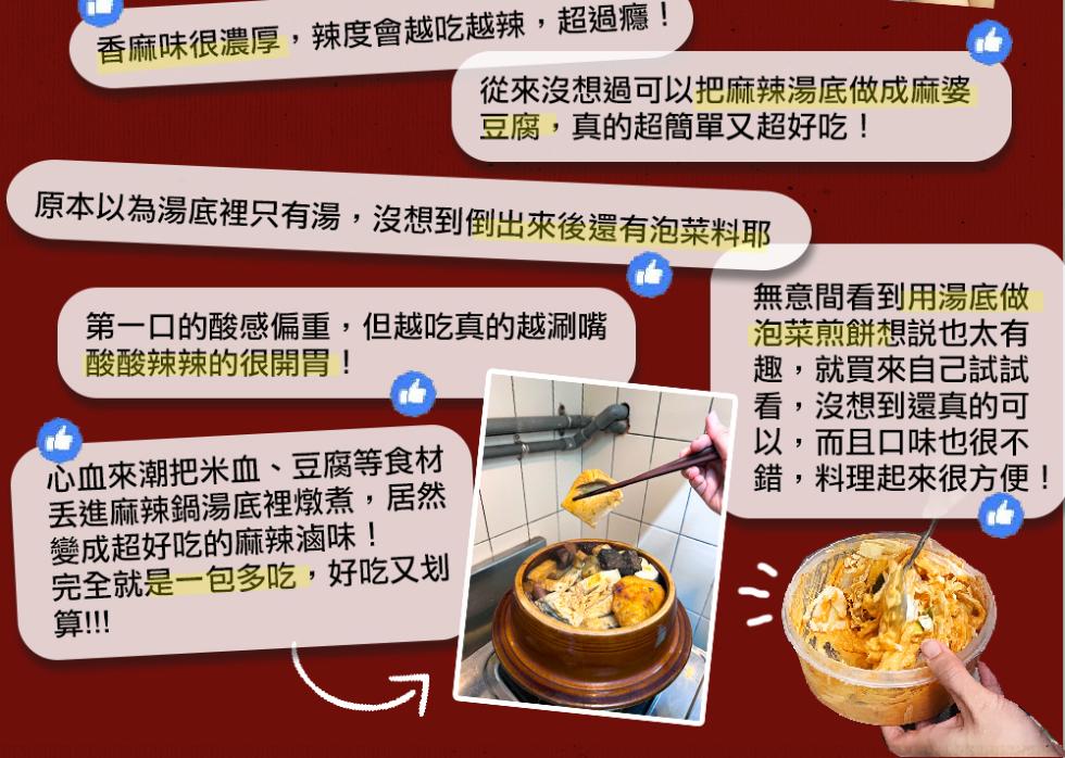 香麻味很濃厚,辣度會越吃越辣,超過癮!從來沒想過可以把麻辣湯底做成麻婆，豆腐,真的超簡單又超好吃!原本以為湯底裡只有湯,沒想到倒出來後還有泡菜料耶，第一口的酸感偏重,但越吃真的越涮嘴，酸酸辣辣的很開胃!心血來潮把米血、豆腐等食材，丟進麻辣鍋湯底裡燉煮