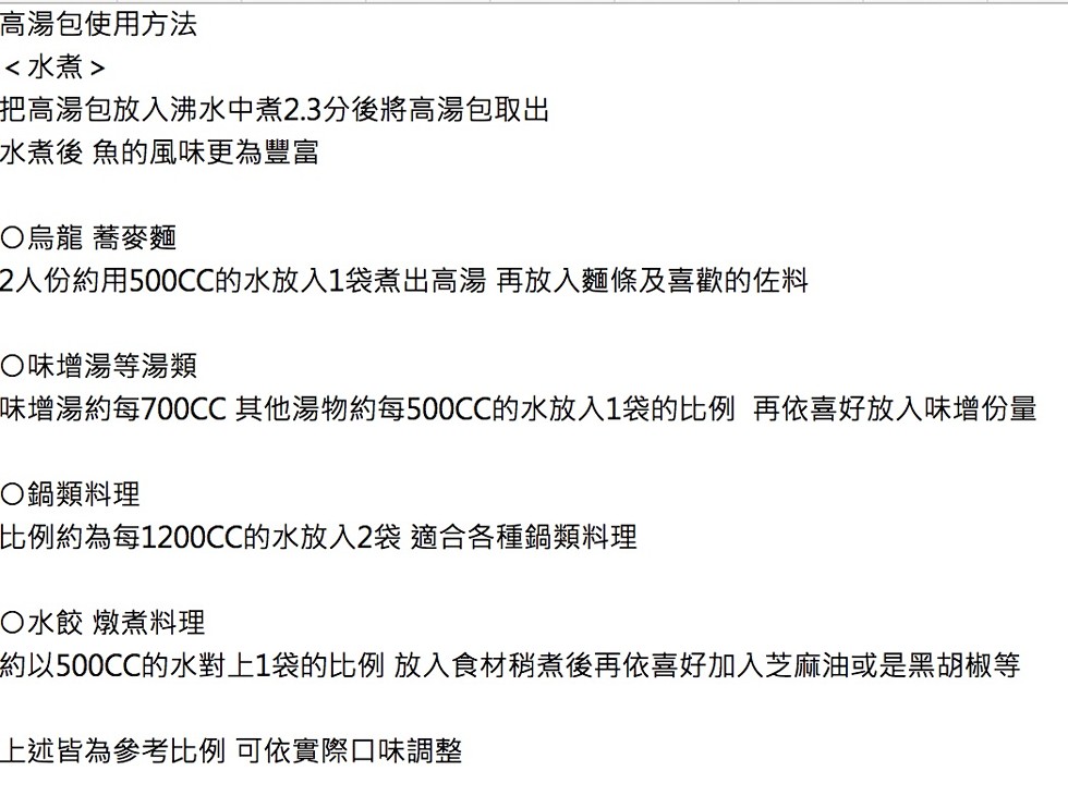 高湯包使用方法，<水煮>，把高湯包放入沸水中煮2.3分後將高湯包取出，水煮後 魚的風味更為豐富，○烏龍 蕎麥麵，2人份約用500CC的水放入1袋煮出高湯 再放入麵條及喜歡的佐料，○味增湯等湯類，味增湯約每700CC 其他湯物約每500CC的水放入1袋