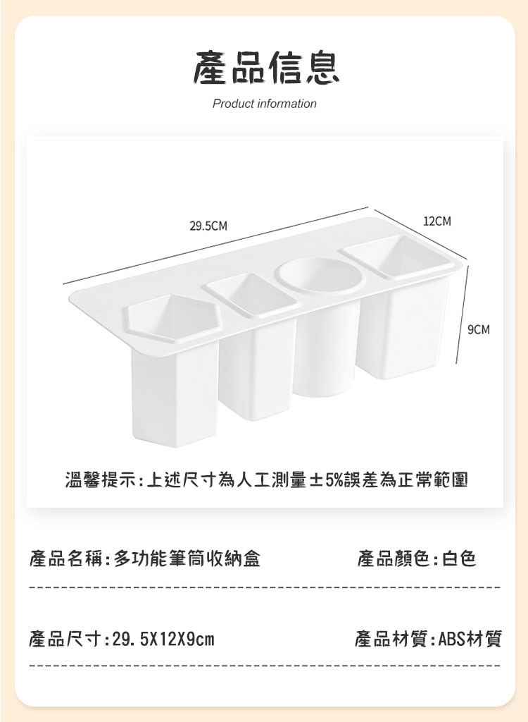 產品信息，產品名稱:多功能筆筒收納盒，溫馨提示:上述尺寸為人工測量±5%誤差為正常範圍，產品尺寸:29. 5X12X9cm，產品顏色:白色，產品材質:ABS材質。