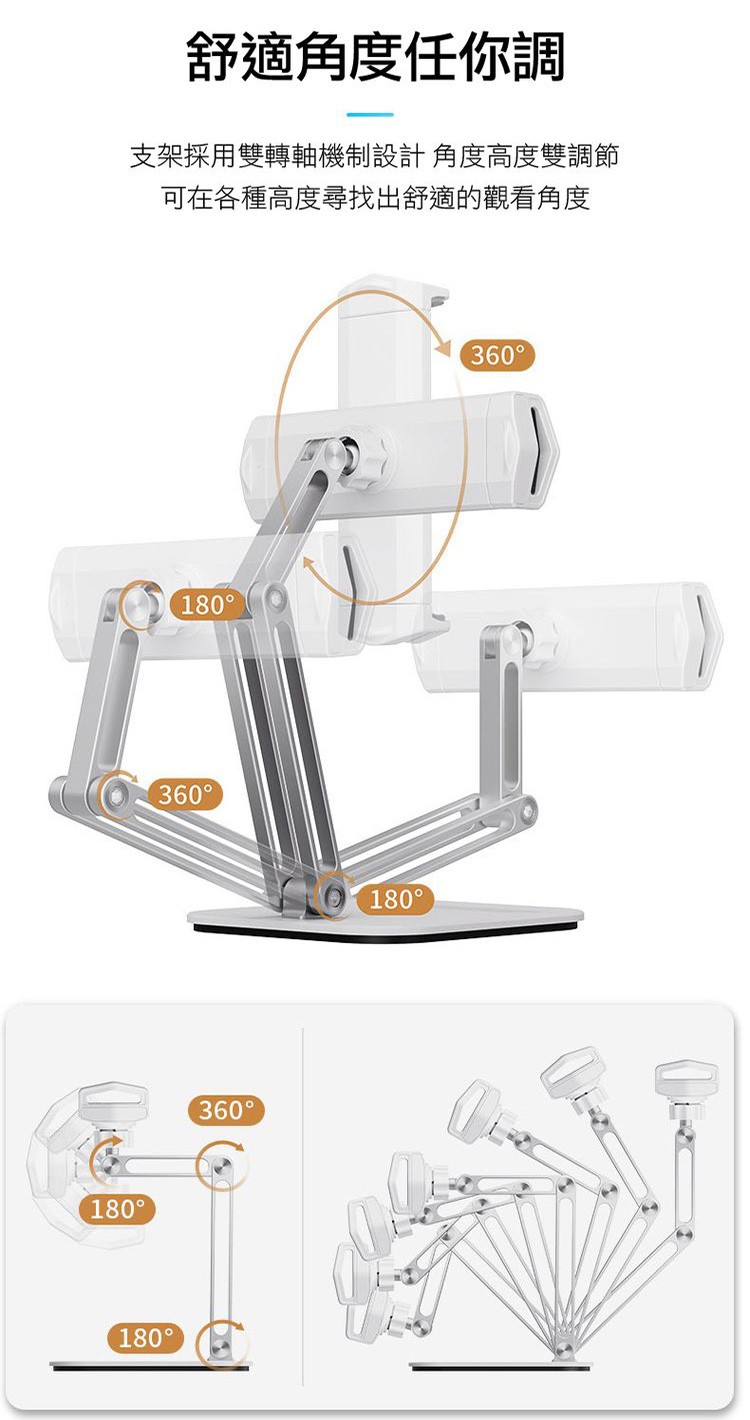 舒適角度任你調，支架採用雙轉軸機制設計 角度高度雙調節，可在各種高度尋找出舒適的觀看角度，360°，180°，180°，360°，180°，360°，180°。
