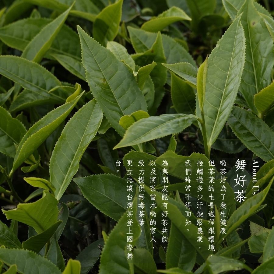 舞好茶，喝茶是為了養生健康，但茶葉的生長過程跟環境，接觸過多少汙染跟農業.我們時常不得而知。為與朋友能有好茶共飲，以及將茶當水喝的家人,致力提供無毒茶葉,更立志讓台灣茶登上國際舞。