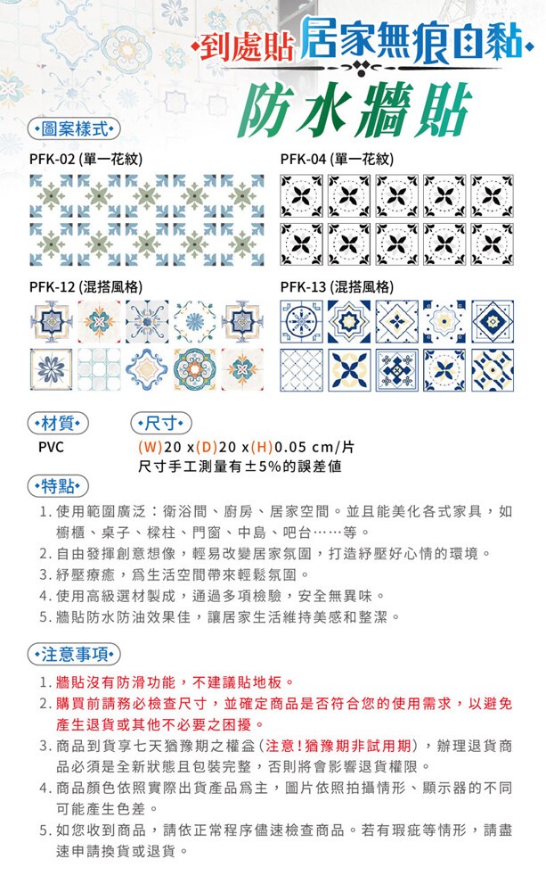 到處貼居家無痕自黏.防水牆貼，圖案樣式，PFK-02 (單一花紋)，PFK-04 (單一花紋)，PFK-12 (混搭風格)，PFK-13 (混搭風格)，材質。C尺寸。尺寸手工測量有土5%的誤差值，(特點。1. 使用範圍廣泛:衛浴間、廚房、居家空間。並