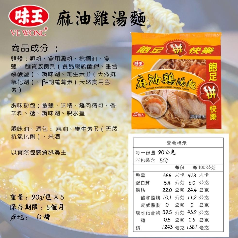 味王麻油雞湯麵,商品成分:跑定 快樂，麵體:麵粉、食用澱粉、棕欄油、食，鹽、麵質改良劑(食品級碳酸鉀、重合，磷酸鹽)、調味劑、 維生素E (天然抗，氧化劑)、B-胡蘿蔔素 (天然食用色，調味粉包:食鹽、味精、雞肉精粉、香，辛料、糖、調味劑、 脫水薑，