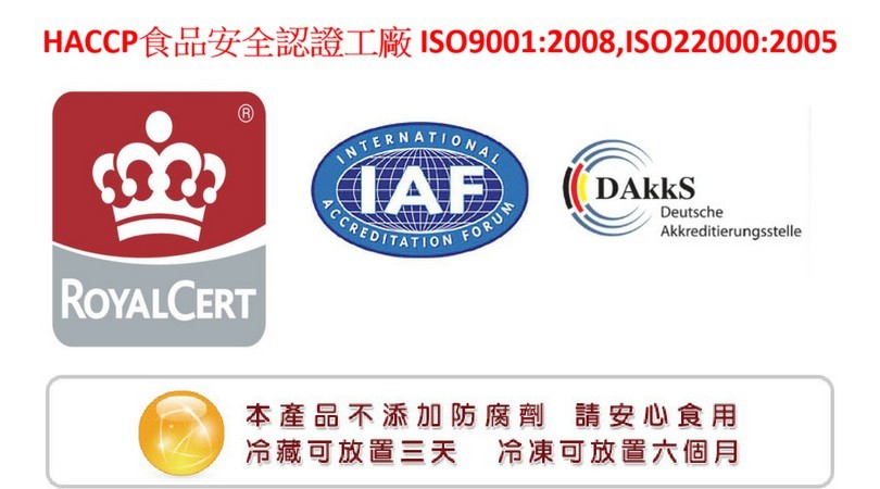 HACCP食品安全認證工廠 ISO9001:2008,ISO22000:2005，本產品不添加防腐劑 請安心食用，冷藏可放置三天冷凍可放置六個月。