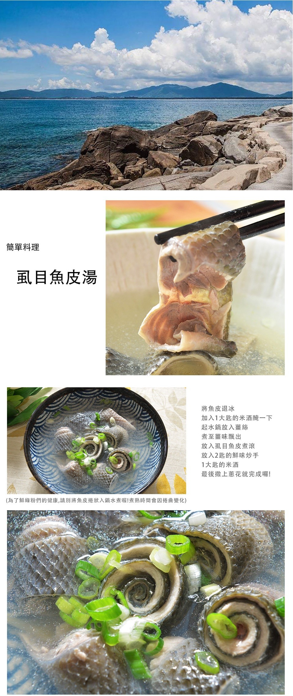 簡單料理，虱目魚皮湯，將魚皮退冰，加入1大匙的米酒醃一下，起水鍋放入薑絲，煮至薑味飄出，放入虱目魚皮煮滾，放入2匙的鮮味炒手，1大匙的米酒，最後撒上蔥花就完成囉!(為了鮮綠粉們的健康,請別將魚皮捲狀入鍋水煮喔!煮熟時間會因捲曲變化)。