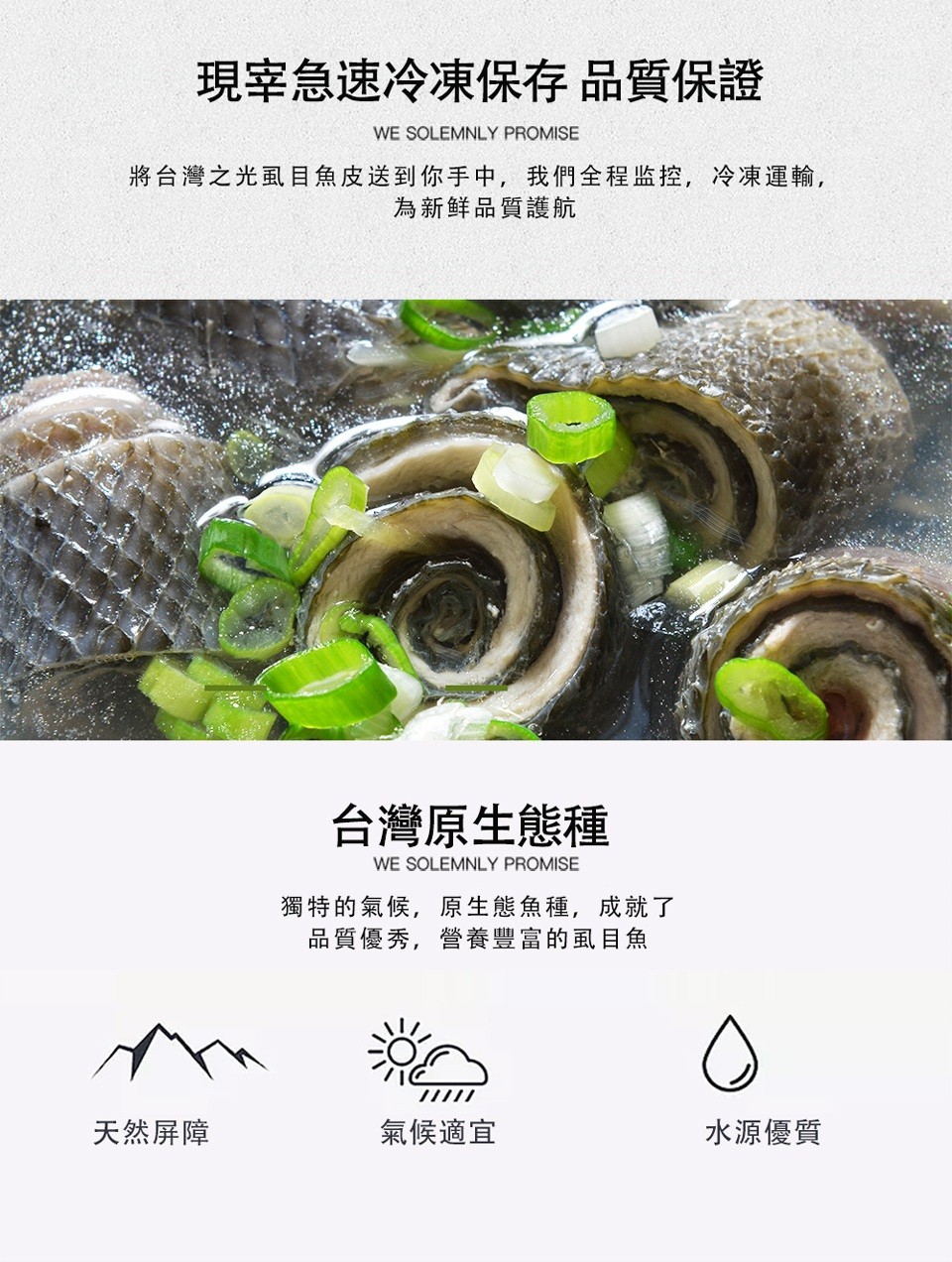 現宰急速冷凍保存品質保證，將台灣之光虱目魚皮送到你手中,我們全程监控,冷凍運輸,為新鲜品質護航，台灣原生態種，獨特的氣候,原生態魚種,成就了，品質優秀,營養豐富的虱目魚，天然屏障，氣候適宜，水源優質。