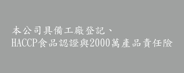 本公司具備工廠登記、HACCP食品認證與2000萬產品責任險。