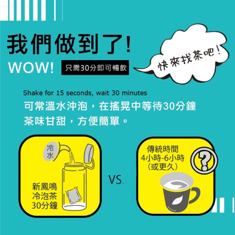 我們做到了!WOW!只需30分即可暢飲，快來找茶吧!可常溫水沖泡,在搖晃中等待30分鐘，茶味甘甜,方便簡單。傳統時間，4小時-6小時，(或更久)，新鳳鳴，冷泡茶，30分鐘，冷水。