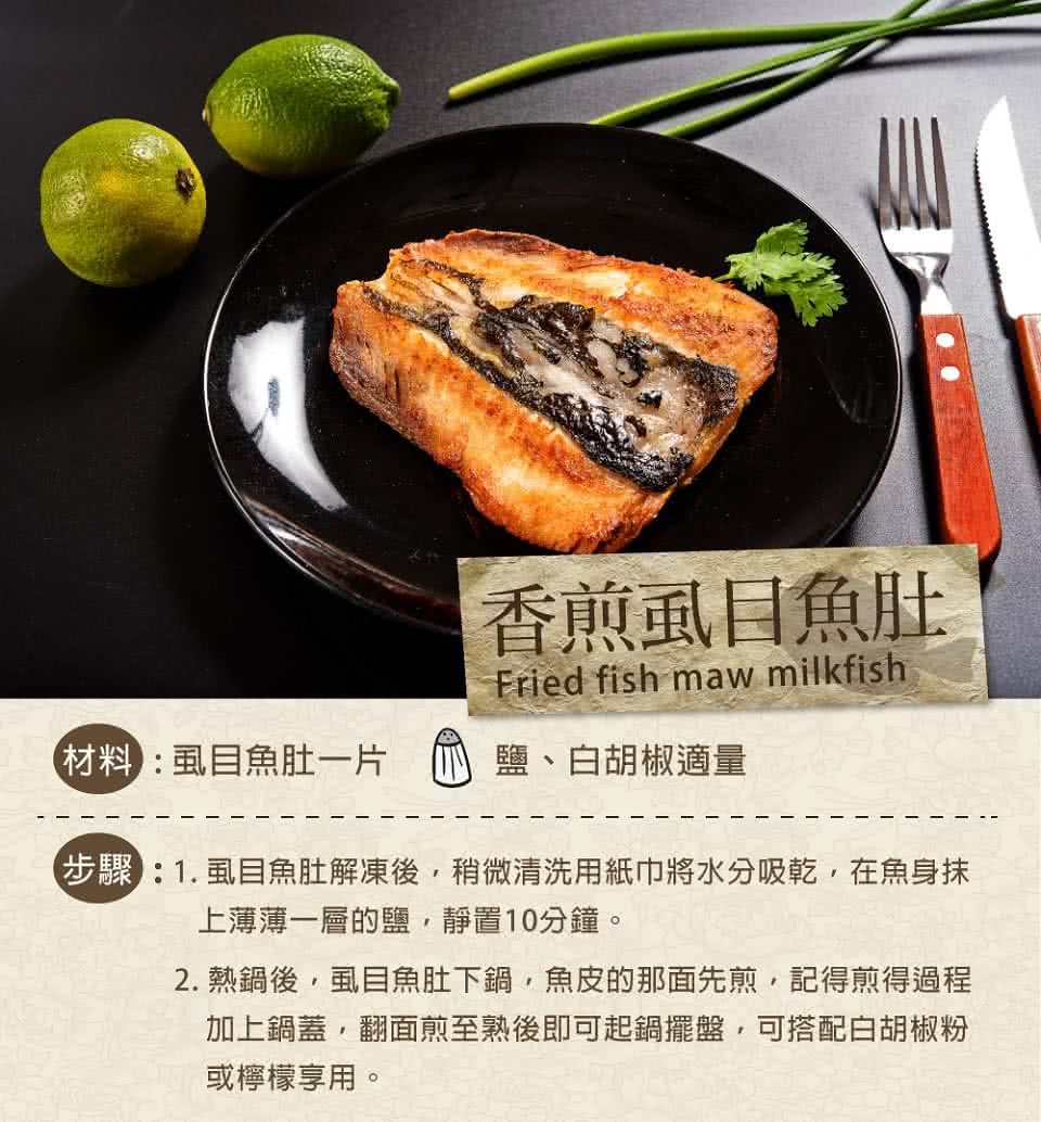 香煎虱目魚肚，(材料:虱目魚肚一片 鹽、白胡椒適量，步驟:1.虱目魚肚解凍後,稍微清洗用紙巾將水分吸乾,在魚身抹，上薄薄一層的鹽,靜置10分鐘。2. 熱鍋後,虱目魚肚下鍋,魚皮的那面先煎,記得煎得過程，加上鍋蓋,翻面煎至熟後即可起鍋擺盤,可搭配白胡椒