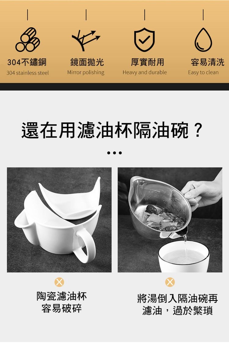 304不鏽鋼，鏡面抛光，厚實耐用，容易清洗，還在用濾油杯隔油碗?陶瓷濾油杯，容易破碎，將湯倒入隔油碗再，濾油,過於繁瑣。