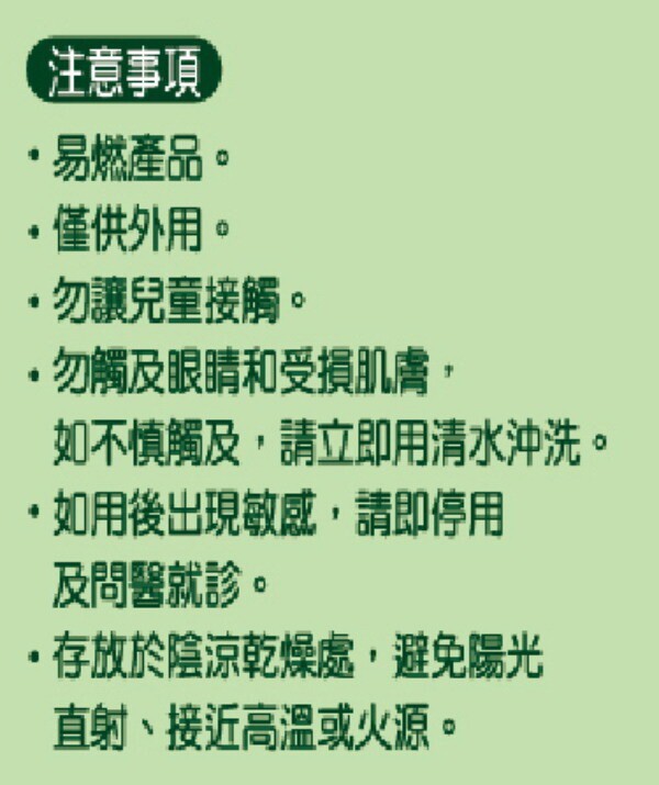 注意事項，易燃產品。僅供外用。勿讓兒童接觸。勿觸及眼睛和受損肌膚,如不慎觸及,請立即用清水沖洗。如用後出現敏感,請即停用，及問醫就診。存放於陰涼乾燥處,避免陽光，直射、接近高溫或火源。