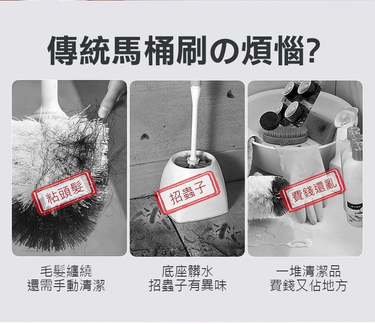 傳統馬桶刷の煩惱?粘頭髮!招蟲子，費錢還亂，毛髮纏繞，還需手動清潔，底座髒水，招蟲子有異味，一堆清潔品，費錢又佔地方。