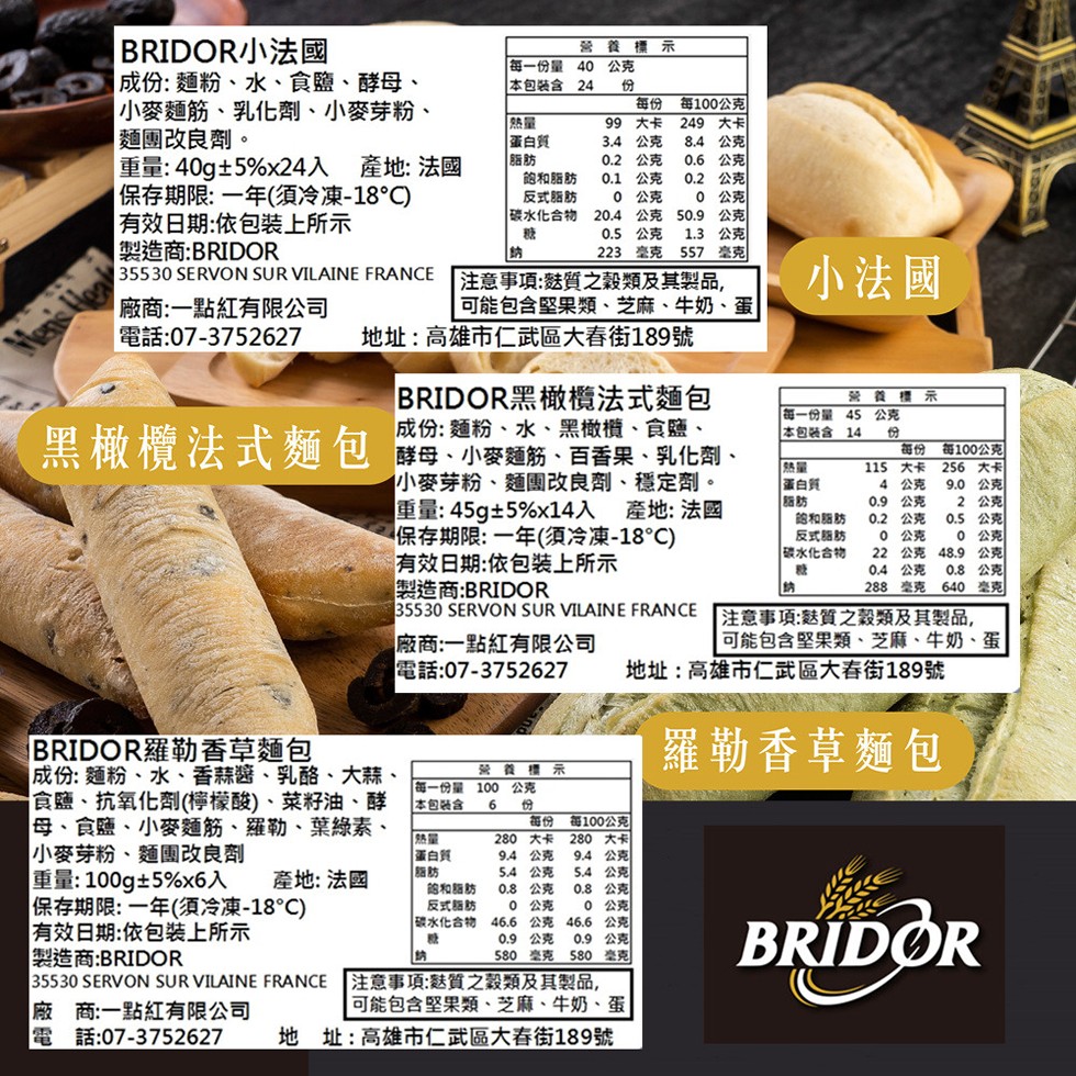 BRIDOR小法國，成份:麵粉、水、食鹽、酵母、 小麥麵筋、乳化劑、小麥芽粉、麵團改良劑。重量:40g+5%x24入 產地:法國，保存期限:一年(須冷凍-18C)，有效日期:依包装上所示，製造商:BRIDOR，營 養 標 示，每一份量 40 公克，本