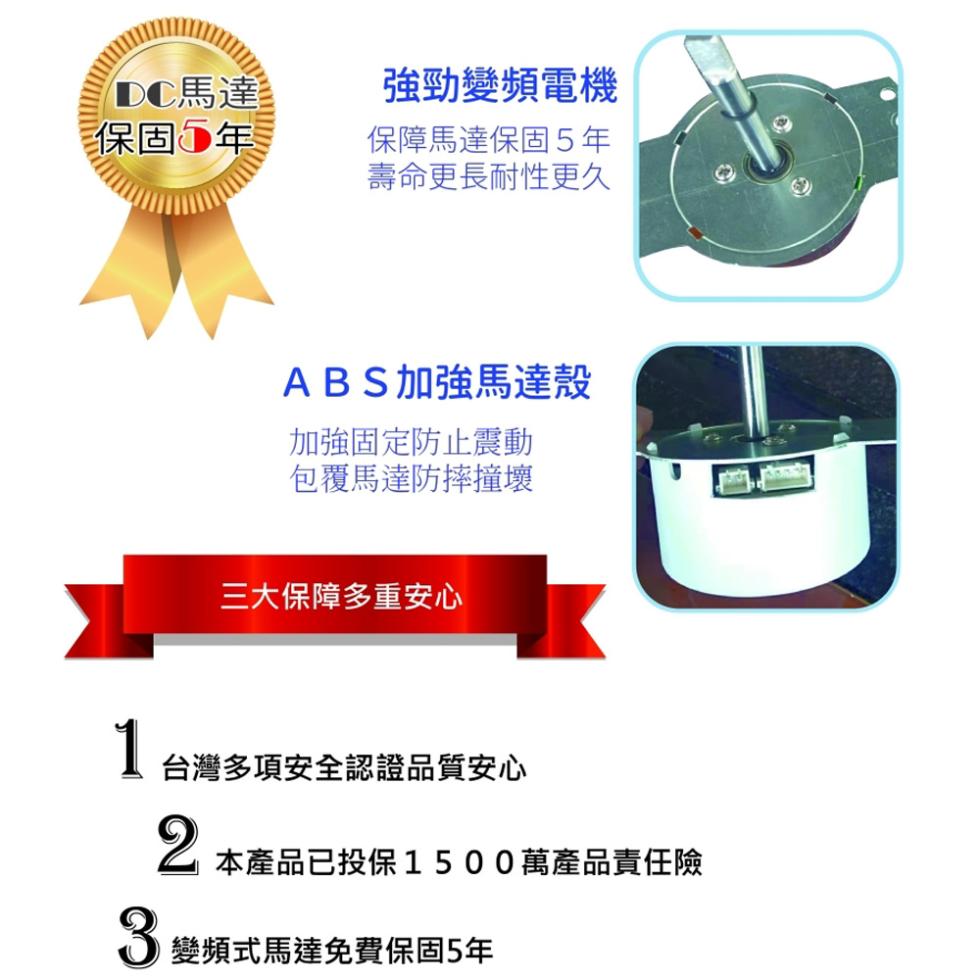 DC馬達，保固5年，強勁變頻電機，保障馬達保固5年，壽命更長耐性更久，ABS加強馬達殼，加強固定防止震動，包覆馬達防摔撞壞，三大保障多重安心，台灣多項安全認證品質安心，本產品已投保1500萬產品責任險，3變頻式馬達免費保固5年。