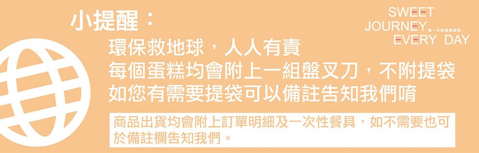 小提醒:環保救地球,人人有責，每個蛋糕均會附上一組盤又刀,不附提袋，如您有需要提袋可以備註告知我們門唷，商品出貨均會附上訂單明細及一次性餐具,如不需要也可，於備註欄告知我們。