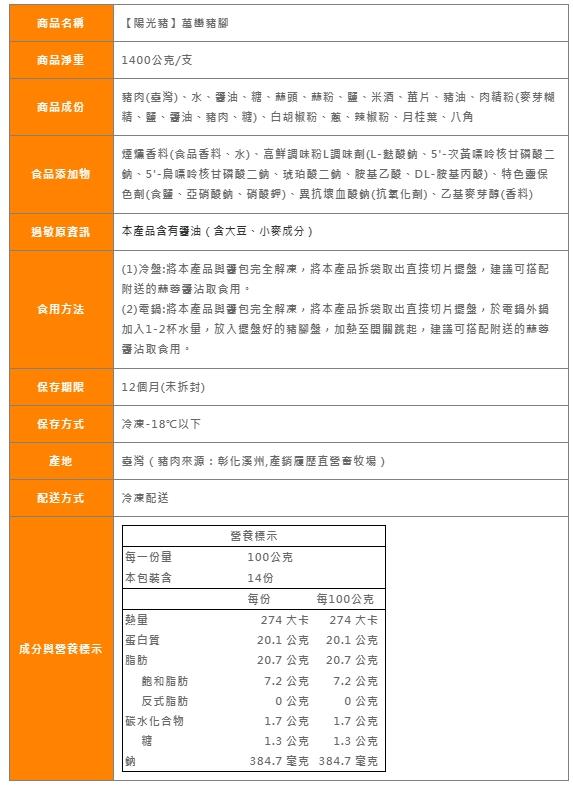 商品名稱，【陽光豬】萬巒豬腳，商品淨重，1400公克/支，商品成份，食品添加物，過敏原資訊，食用方法，豬肉(車灣)、水、麥油、糖、蒜頭、赫粉、鹽、米酒、菎片、豬油、肉精粉(麥芽糊，精、鹽、香油、豬肉、糖)、白胡椒粉、蔥、辣椒粉、月桂葉、八角，煙燻香料