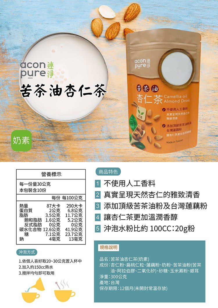 acon連，pure淨，苦茶油杏仁茶，杏仁茶，0不使用人工香料，真實呈现天然書仁，雅職清香，O添加頂級苦茶油及，台灣道講粉，国吉仁茶更加温，營養標示，商品特色，不使用人工香料，每一份量30公克，本包裝含10份，2真實呈現天然杏仁的雅致清香，添加頂級苦