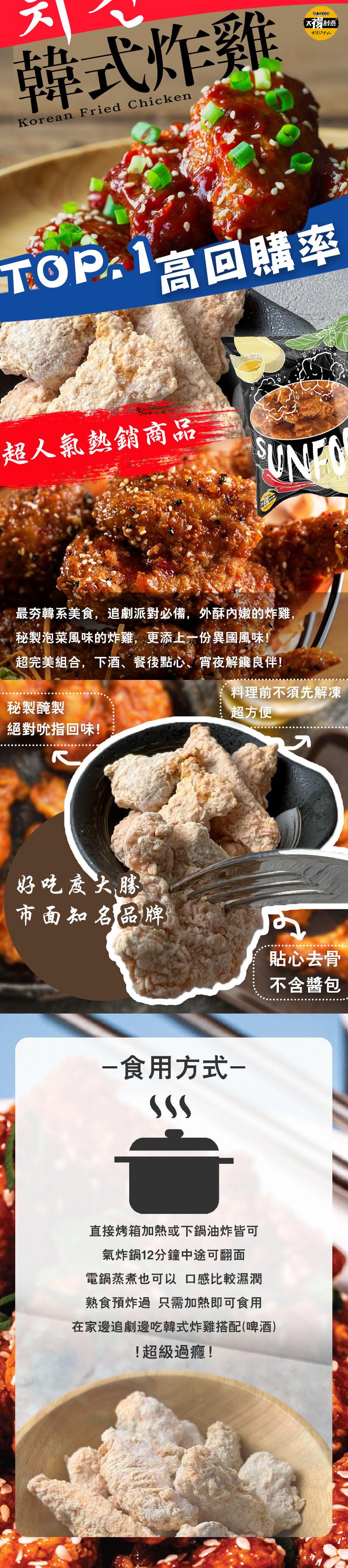 韓式炸雞，TOP:1高回購率，超人氣熱銷商品，最夯韓系美食,追劇派對必備,外酥內嫩的炸雞,秘製泡菜風味的炸雞,更添上一份異國風味!超完美組合,下酒、餐後點心、宵夜解饞良伴!秘製醃製，絕對吮指回味!好吃度大膠，市面知名品牌，食用方式-详创意，料理前不須