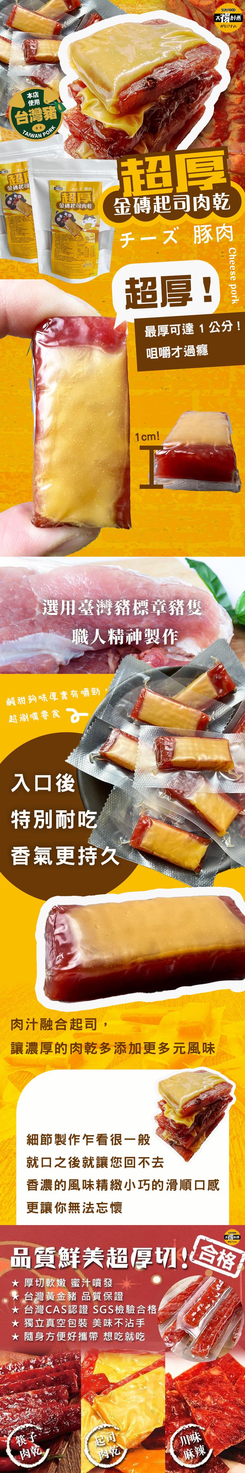 台灣豬，金磚起司，手一豚肉。金磚起司肉乾，鹹甜夠味厚實有嚼勁，超涮嘴零食，入口後，特別耐吃，香氣更持久，金磚起司肉乾，チーズ 豚肉，超厚!選用臺灣豬標章豬隻，職人精神製作，肉汁融合起司，讓濃厚的肉乾多添加更多元風味，細節製作乍看很一般，就口之後就讓您