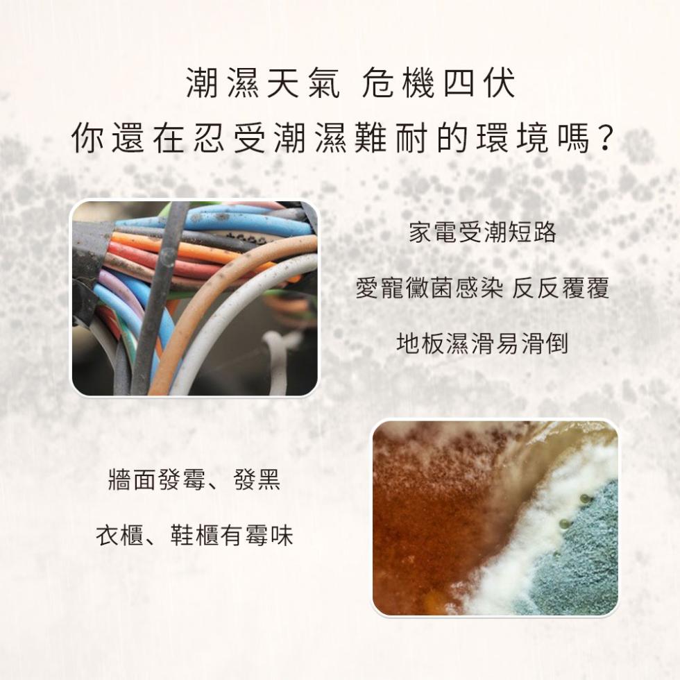 潮濕天氣 危機四伏，你還在忍受潮濕難耐的環境嗎?家電受潮短路，愛寵黴菌感染反反覆覆，地板濕滑易滑倒，牆面發霉、發黑，衣櫃、鞋櫃有霉味。