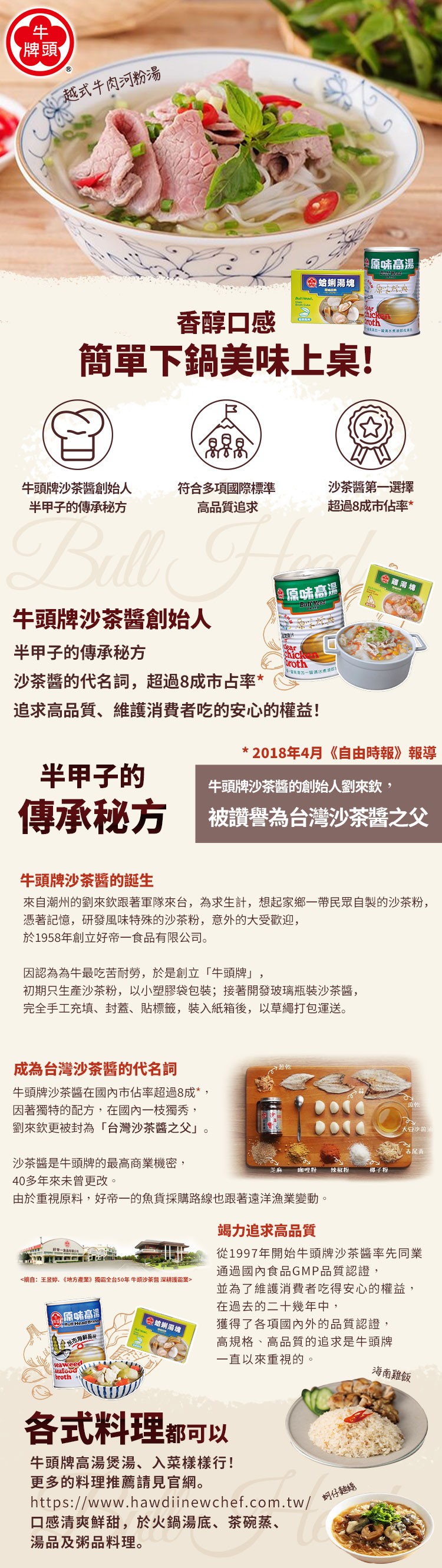 越式牛肉河粉湯，香醇口感，簡單下鍋美味上桌!牛頭牌沙茶醬創始人，半甲子的傳承秘方，符合多項國際標準，高品質追求，牛頭牌沙茶醬創始人，半甲子的傳承秘方，沙茶醬的代名詞,超過8成市占率，追求高品質、維護消費者吃的安心的權益!成為台灣沙茶醬的代名詞，牛頭牌