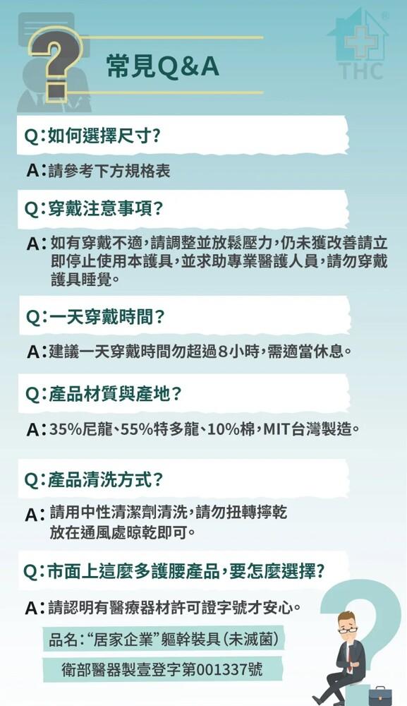 常見Q&A，Q:如何選擇尺寸?A:請參考下方規格表，Q:穿戴注意事項?A:如有穿戴不適,請調整並放鬆壓力,仍未獲改善請立，即停止使用本護具,並求助專業醫護人員,請勿穿戴，護具睡覺。Q:一天穿戴時間?A:建議一天穿戴時間勿超過8小時,需適當休息。Q:產