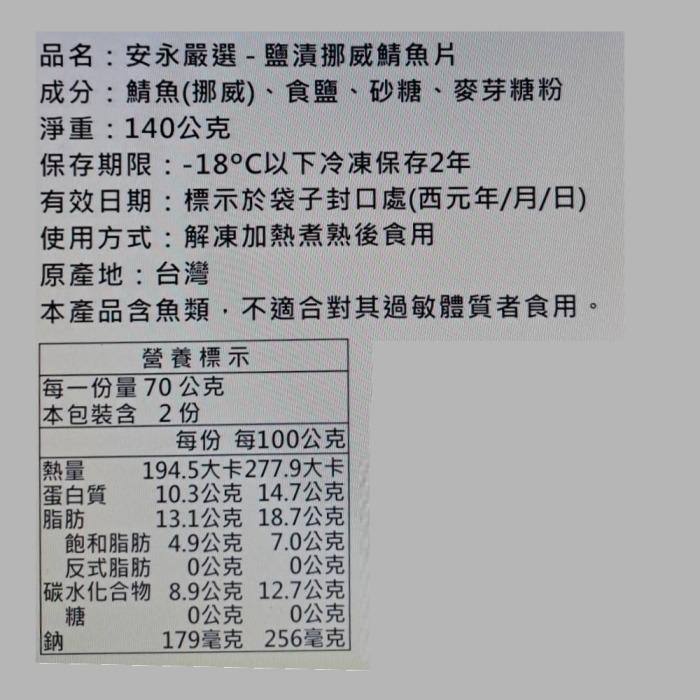 品名:安永嚴選-鹽漬挪威鯖魚片，成分:鯖魚(挪威)、食鹽、砂糖、麥芽糖粉，淨重:140公克，保存期限:-18°C以下冷凍保存2年，有效日期:標示於袋子封口處(西元年/月/日)，使用方式:解凍加熱煮熟後食用，原產地:台灣，本產品含魚類,不適合對其過敏體