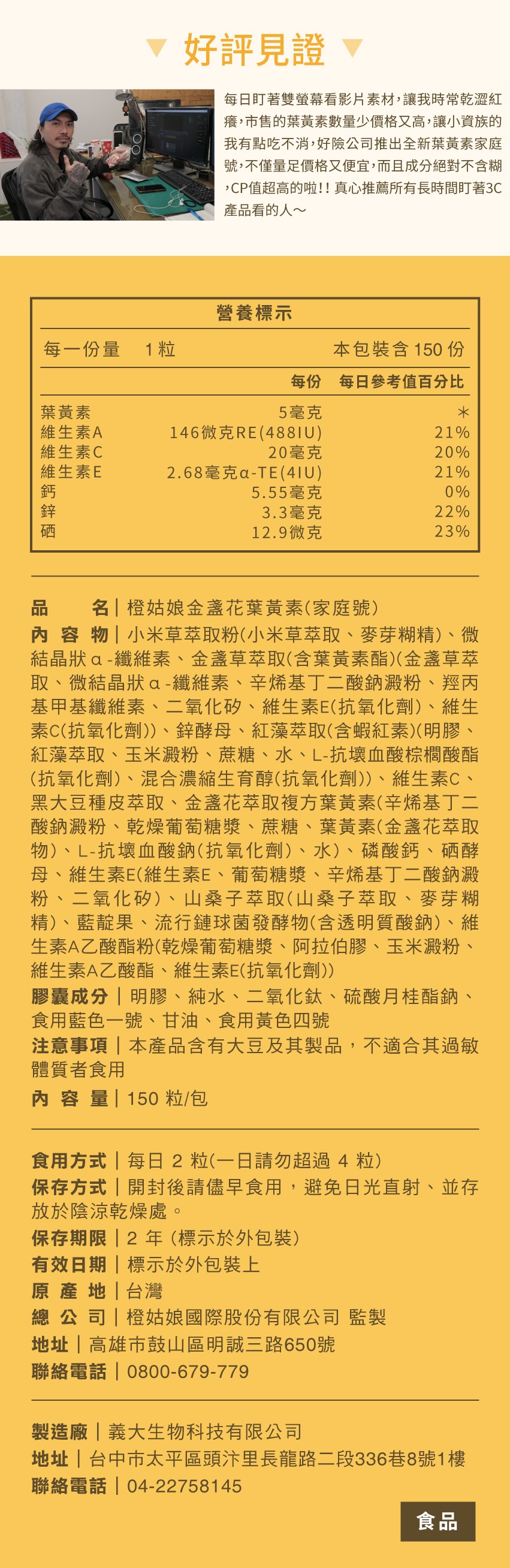 每一份量，葉黃素，維生素A，維生素C，維生素E，好評見證 ▼，每日盯著雙螢幕看影片素材,讓我時常乾澀紅，癢,市售的葉黃素數量少價格又高,讓小資族的，我有點吃不消,好險公司推出全新葉黃素家庭，號,不僅量足價格又便宜,而且成分絕對不含糊，CP值超高的啦!