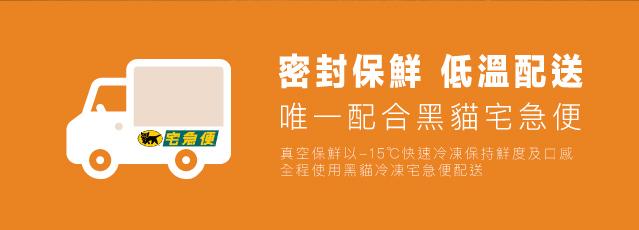 密封保鮮低溫配送，唯一配合黑貓宅急便，家 便，真空保群以-15℃快速冷凍保持解度及口感，全程使用黑貓冷凍宅急便配送。