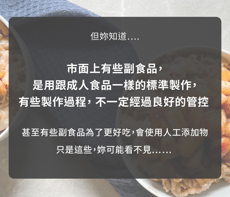 但妳知道..市面上有些副食品,是用跟成人食品一樣的標準製作,有些製作過程,不一定經過良好的管控，甚至有些副食品為了更好吃,會使用人工添加物，只是這些,妳可能看不見。