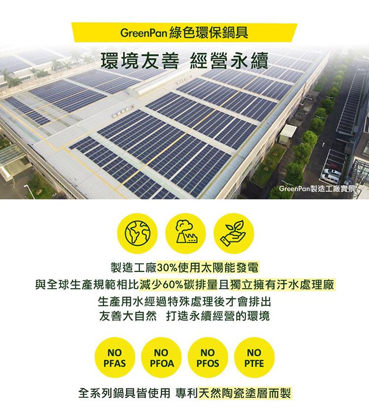 GreenPan綠色環保鍋具，環境友善 經營永續，GreenPan製造工廠實景，製造工廠30%使用太陽能發電，與全球生產規範相比減少60%碳排量且獨立擁有汗水處理廠，生產用水經過特殊處理後才會排出，友善大自然打造永續經營的環境，全系列鍋具皆使用專利天