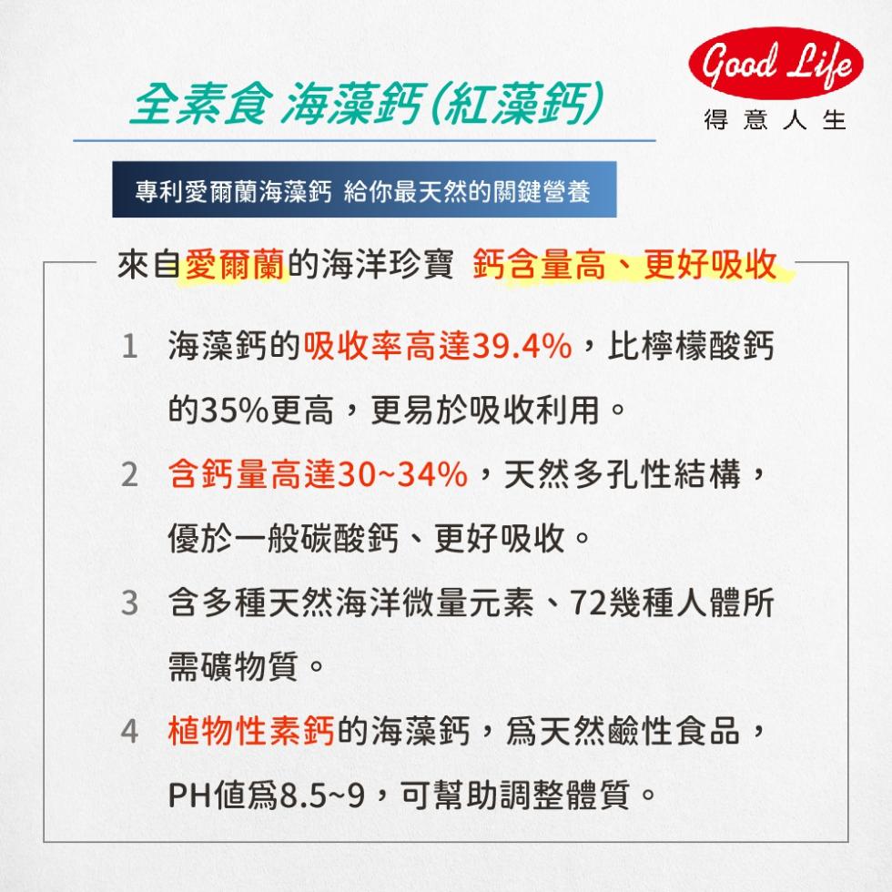 全素食 海藻鈣(紅藻鈣)，得意人生，專利愛爾蘭海藻鈣 給你最天然的關鍵營養，來自愛爾蘭的海洋珍寶 鈣含量高、更好吸收，1 海藻鈣的吸收率高達39.4%,比檸檬酸鈣，的35%更高,更易於吸收利用。2 含鈣量高達30~34%,天然多孔性結構,優於一般碳酸