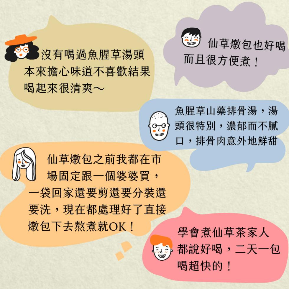 沒有喝過魚腥草湯頭，本來擔心味道不喜歡結果，喝起來很清爽~，仙草燉包之前我都在市，場固定跟一個婆婆買,一袋回家還要剪還要分裝還，要洗,現在都處理好了直接，燉包下去熬煮就OK!的 仙草燉包也好喝，而且很方便煮!魚腥草山藥排骨湯,湯，頭很特別,濃郁而不膩