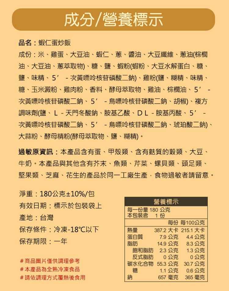 成分/營養標示，品名:蝦仁蛋炒飯，成份:米、雞蛋、大豆油、蝦仁、蔥、醬油、大豆纖維、蔥油(棕櫚，油、大豆油、蔥萃取物)、糖、鹽、蝦粉(蝦粉、大豆水解蛋白、糖、鹽、味精、5'-次黃嘌呤核苷磷酸二鈉)、雞粉(鹽、糊精、味精、糖、玉米澱粉、雞肉粉、香料、酵