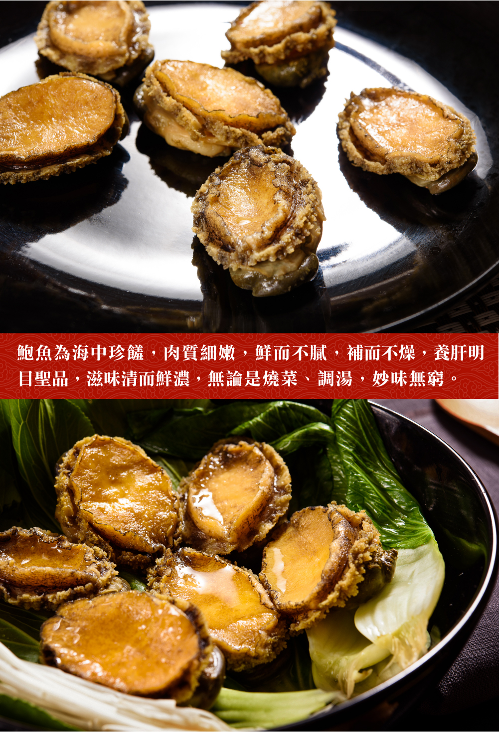 鮑魚為海中珍饈,肉質細嫩,鮮而不膩,補而不燥,養肝明，目聖品,滋味清而鮮濃,無論是燒菜、調湯,妙味無窮。