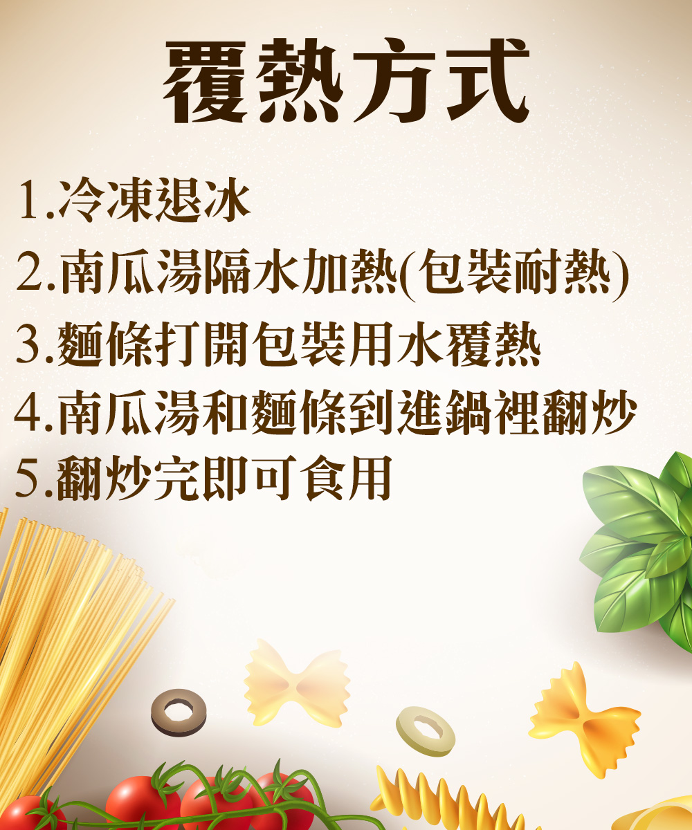 覆熱方式，1.冷凍退冰，2.南瓜湯隔水加熱(包裝耐熱)，3.麵條打開包裝用水覆熱，4.南瓜湯和麵條到進鍋裡翻炒，5.翻炒完即可食用。