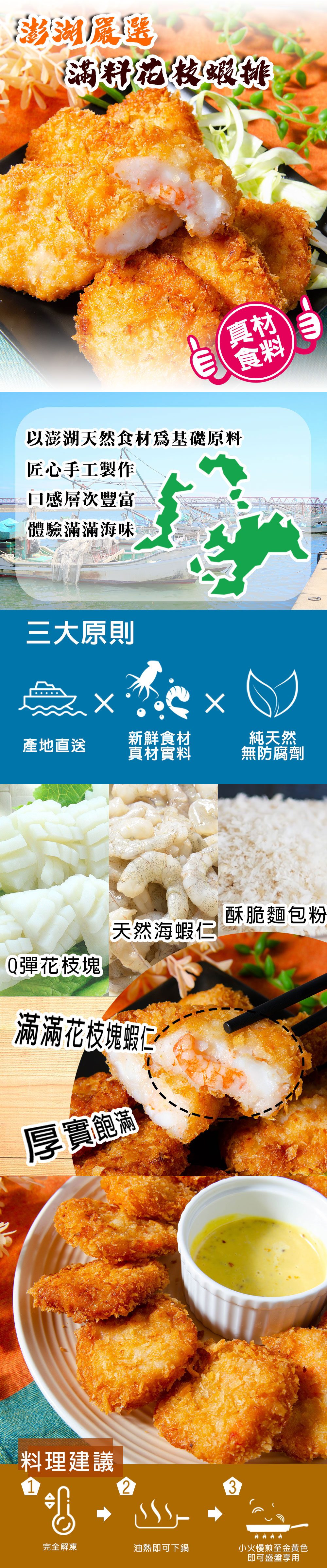 澎湖保選，香滿料花枝蝦排，以澎湖天然食材為基礎原料，匠心手工製作，口感層次豐富，體驗滿滿海味，三大原則，新鮮食材，純天然，產地直送，真材實料，無防腐劑，天然海蝦仁，Q彈花枝塊，滿滿花枝塊蝦仁，厚實飽滿，料理建議，酥脆麵包粉，完全解凍，油熱即可下鍋，小