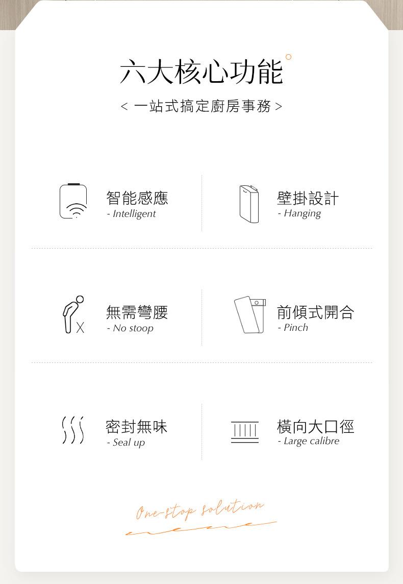 六大核心功能，<一站式搞定廚房事務>，智能感應，壁掛設計，無需彎腰，前傾式開合，55 密封無味，橫向大口徑。