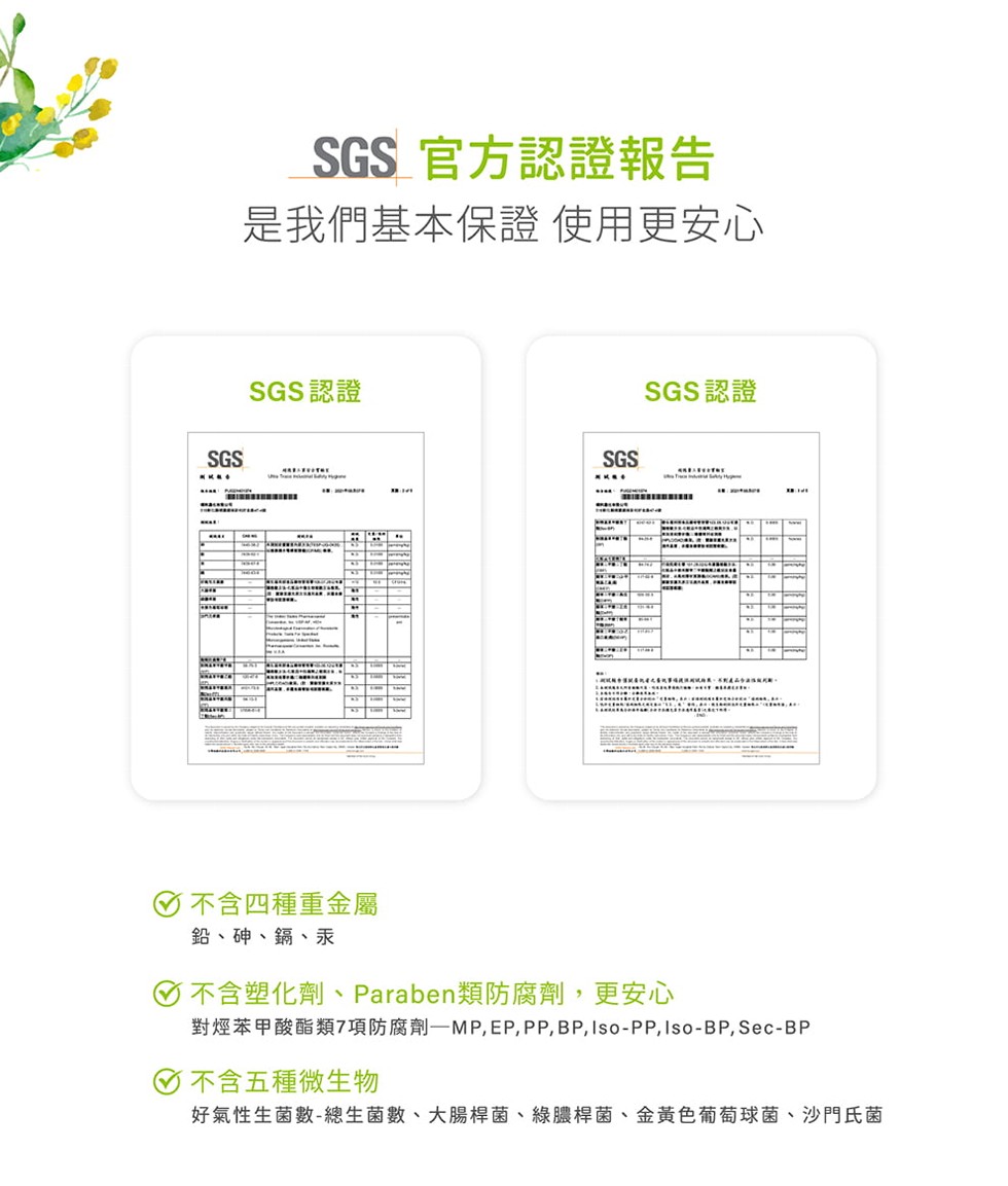 SGS 官方認證報告，是我們基本保證 使用更安心，SGS認證，SGS認證，不含四種重金屬，鉛、砷、鍋、汞，O不含塑化劑、Paraben類防腐劑,更安心，對煙苯甲酸酯類7項防腐劑一MP, EP, PP, BP, Iso-PP, Iso-BP, Sec-