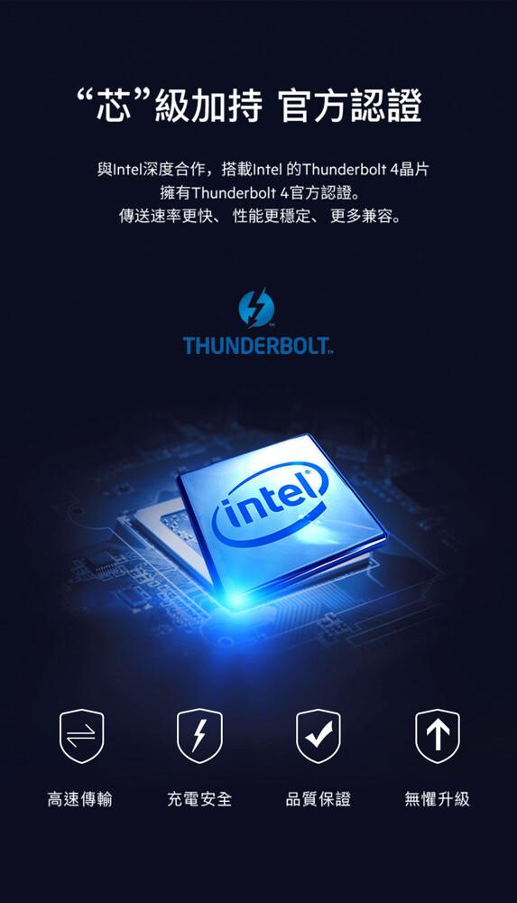 “芯”級加持 官方認證，與Intel深度合作,搭載Intel 的Thunderbolt 4晶片，擁有Thunderbolt 4官方認證。傳送速率更快、性能更穩定、更多兼容。高速傳輸，充電安全，品質保證，無懼升級。