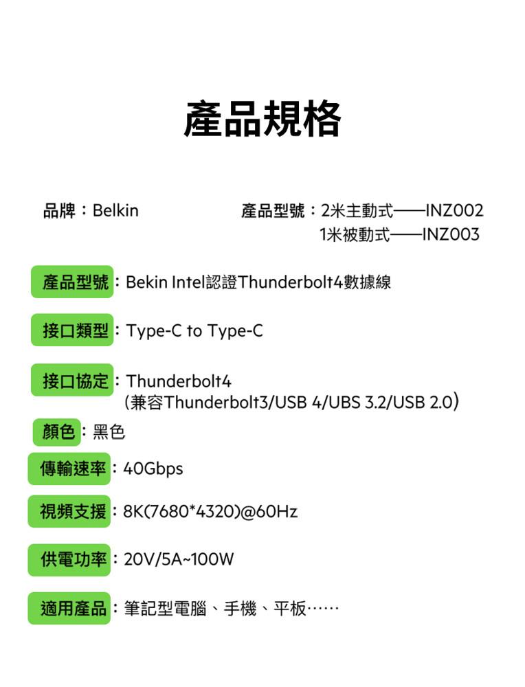 產品規格，品牌:Belkin，產品型號:2米主動式——INZO02，1米被動式——INZOO3，產品型號:Bekin Intel認證Thunderbolt4數據線，接口類型:Type-C to Type-C，接口協定:Thunderbolt4，顏色: