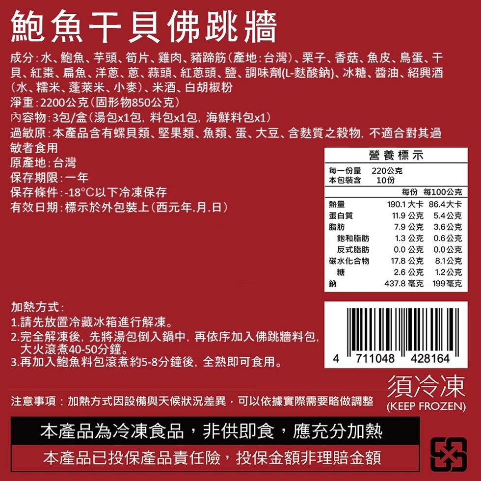 鮑魚干貝佛跳牆，成分:水、鮑魚、芋頭、筍片、雞肉、豬蹄筋(產地:台灣)、栗子、香菇、魚皮、鳥蛋、干，貝、紅棗、扁魚、洋蔥、蔥、蒜頭、紅蔥頭、鹽、調味劑(L-麩酸鈉)、冰糖、醬油、紹興酒，(水、糯米、蓬萊米、小麥)、米酒、白胡椒粉，淨重:2200公克(