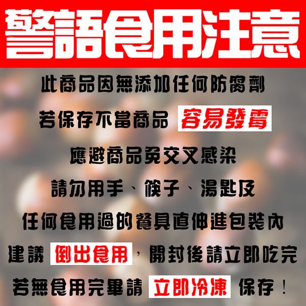 警語用注意，此商品因無添加任何防离劑，若保存不當商品容易發雷，應避商品免交叉感染，請勿用手、候子、湯匙及，任何食用過的餐具直佛進包装內，建議倒出食用,開封後請立即吃完，若無食用完畢請立即冷凍 保存!。