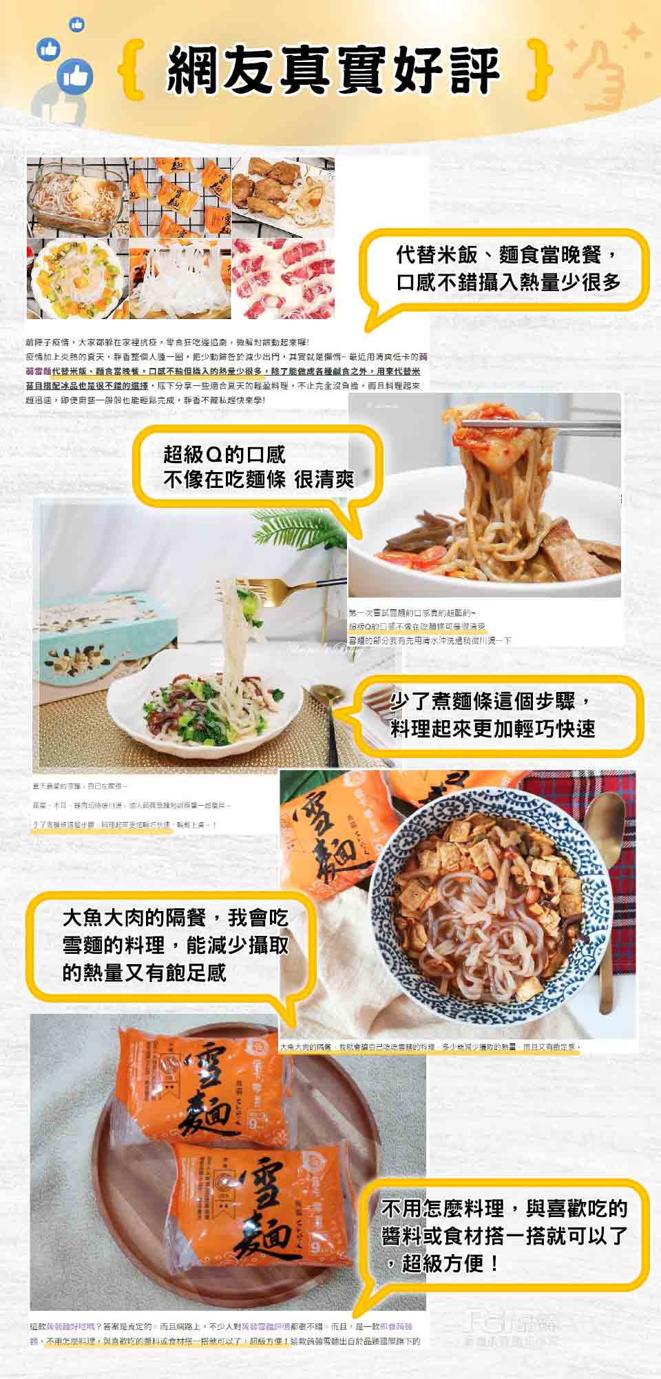 網友真實好評，代替米飯、麵食當晚餐,口感不錯攝入熱量少很多，前陣子疫情,大家都躲在家裡抗疫,零食狂吃邊追劇,微解封該動起來囉!疫情加上炎熱的夏天,靜香整個人腫一圈,把少動歸咎於減少出門,其實就是儲情~最近用清爽低卡的萄，蒻雪麵代替米飯、麵食當晚餐,口