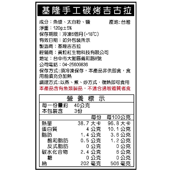 基隆手工碳烤吉古拉，成分:魚漿、太白粉、鹽，淨重:120g土5%，保存期限:冷凍6個月(-18℃)，有效日期:如外包装所示，製造商:基隆吉古拉，經銷商:黃粒紅生物科技有限公司，地址:台中市大雅區義和路8號，公司電話:04-25609836，保存方式: