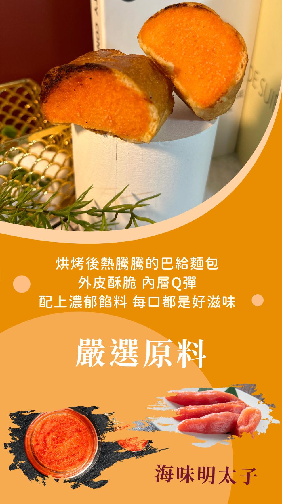 烘烤後熱騰騰的巴給麵包，外皮酥脆 內層Q彈，配上濃郁餡料 每口都是好滋味，嚴選原料，海味明太子。