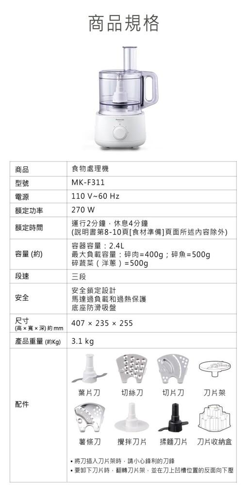 商品規格，食物處理機，額定功率，額定時間，運行2分鐘,休息4分鐘，(說明書第8-10頁[食材準備]頁面所述内容除外)，容器容量:2.4L，容量 (約)，最大負載容量:碎肉=400g;碎魚=500g，碎蔬菜(洋蔥)=500g，安全鎖定設計，馬達過負載和