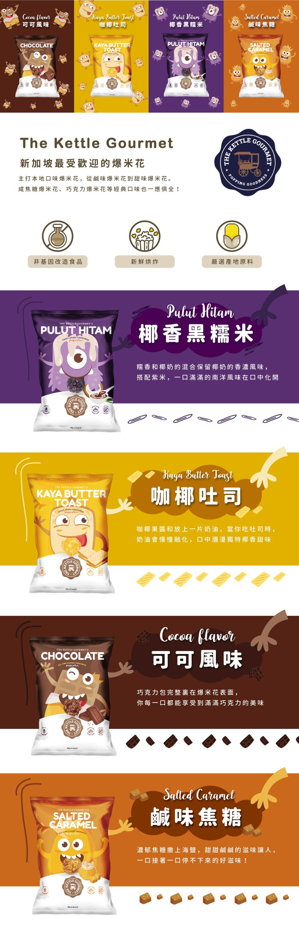 可可風味，非基因改造食品，新加坡最受歡迎的爆米花，主打本地口味爆米花,從鹹味爆米花到甜味爆米花。咸焦糖爆米花、巧克力爆米花等經典口味也一應俱全!咖椰吐司，新鮮烘炸，椰香黑糯米，鹹味焦糖，咖椰吐司，嚴選產地原料，椰香黑糯米，糯香和椰奶的混合保留椰奶的香